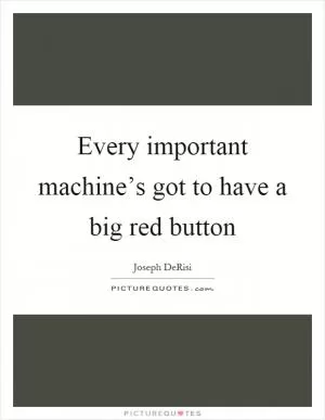 Every important machine’s got to have a big red button Picture Quote #1