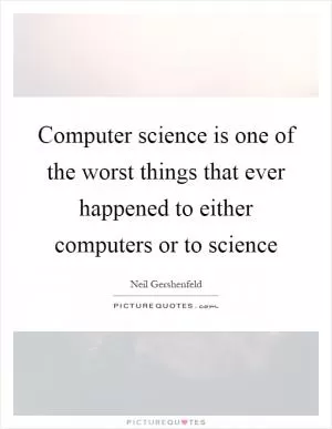Computer science is one of the worst things that ever happened to either computers or to science Picture Quote #1