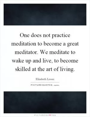 One does not practice meditation to become a great meditator. We meditate to wake up and live, to become skilled at the art of living Picture Quote #1
