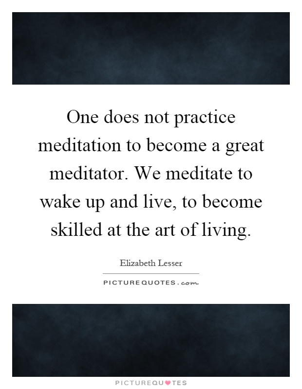 One does not practice meditation to become a great meditator. We meditate to wake up and live, to become skilled at the art of living Picture Quote #1