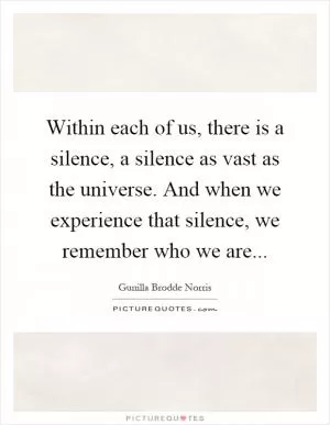 Within each of us, there is a silence, a silence as vast as the universe. And when we experience that silence, we remember who we are Picture Quote #1