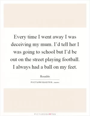 Every time I went away I was deceiving my mum. I’d tell her I was going to school but I’d be out on the street playing football. I always had a ball on my feet Picture Quote #1