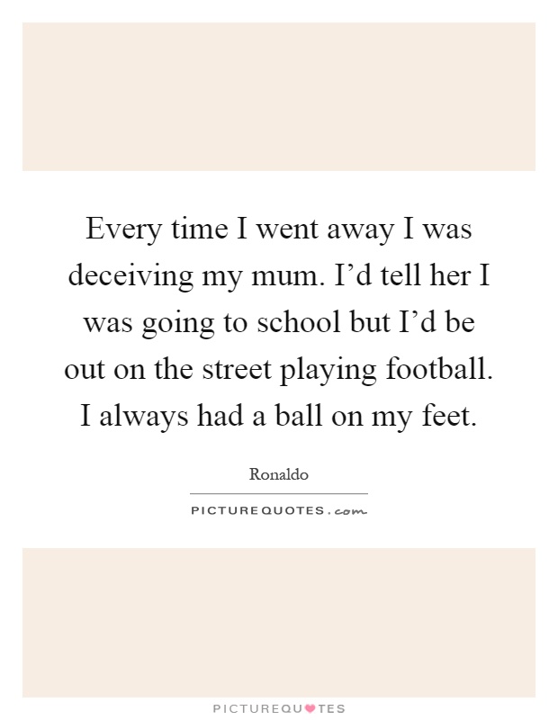 Every time I went away I was deceiving my mum. I'd tell her I was going to school but I'd be out on the street playing football. I always had a ball on my feet Picture Quote #1