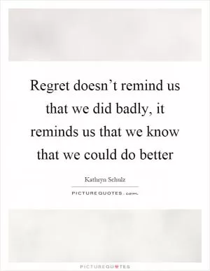 Regret doesn’t remind us that we did badly, it reminds us that we know that we could do better Picture Quote #1