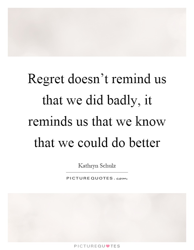 Regret doesn't remind us that we did badly, it reminds us that we know that we could do better Picture Quote #1