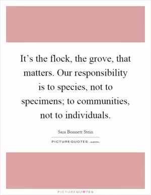 It’s the flock, the grove, that matters. Our responsibility is to species, not to specimens; to communities, not to individuals Picture Quote #1