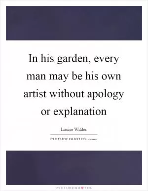 In his garden, every man may be his own artist without apology or explanation Picture Quote #1
