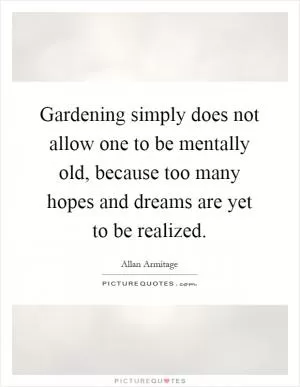 Gardening simply does not allow one to be mentally old, because too many hopes and dreams are yet to be realized Picture Quote #1