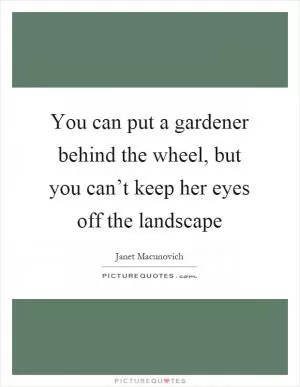You can put a gardener behind the wheel, but you can’t keep her eyes off the landscape Picture Quote #1