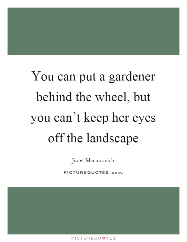 You can put a gardener behind the wheel, but you can't keep her eyes off the landscape Picture Quote #1