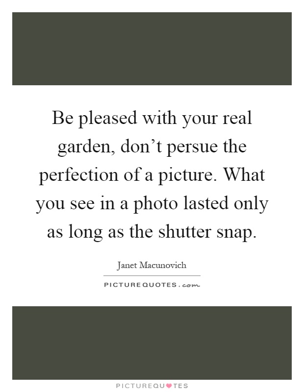 Be pleased with your real garden, don't persue the perfection of a picture. What you see in a photo lasted only as long as the shutter snap Picture Quote #1