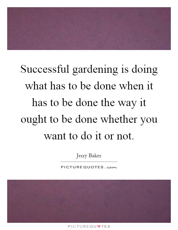 Successful gardening is doing what has to be done when it has to be done the way it ought to be done whether you want to do it or not Picture Quote #1