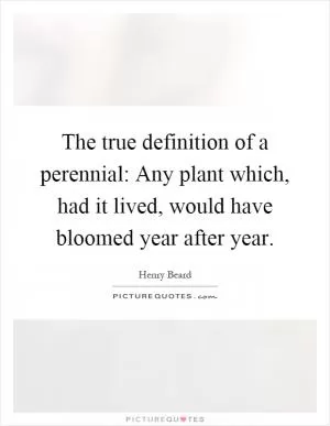 The true definition of a perennial: Any plant which, had it lived, would have bloomed year after year Picture Quote #1