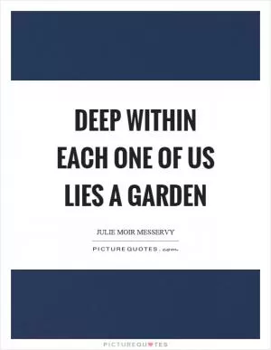 Deep within each one of us lies a garden Picture Quote #1