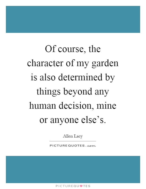 Of course, the character of my garden is also determined by things beyond any human decision, mine or anyone else's Picture Quote #1