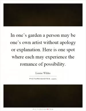 In one’s garden a person may be one’s own artist without apology or explanation. Here is one spot where each may experience the romance of possibility Picture Quote #1