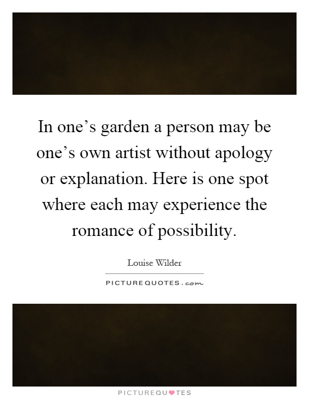 In one's garden a person may be one's own artist without apology or explanation. Here is one spot where each may experience the romance of possibility Picture Quote #1
