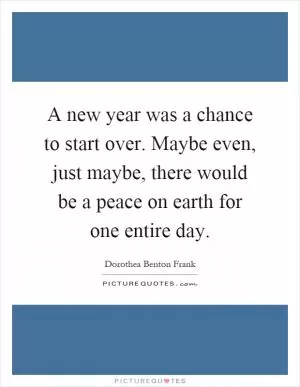 A new year was a chance to start over. Maybe even, just maybe, there would be a peace on earth for one entire day Picture Quote #1