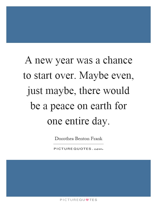A new year was a chance to start over. Maybe even, just maybe, there would be a peace on earth for one entire day Picture Quote #1