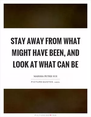 Stay away from what might have been, and look at what can be Picture Quote #1