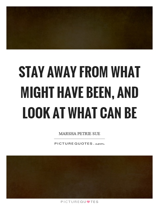 Stay away from what might have been, and look at what can be Picture Quote #1
