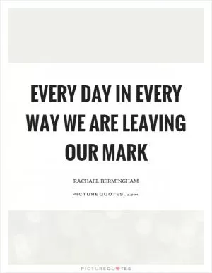 Every day in every way we are leaving our mark Picture Quote #1
