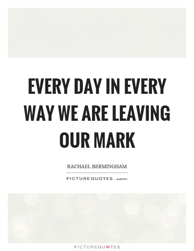 Every day in every way we are leaving our mark Picture Quote #1