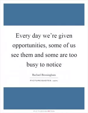 Every day we’re given opportunities, some of us see them and some are too busy to notice Picture Quote #1