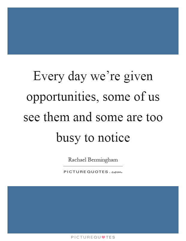 Every day we're given opportunities, some of us see them and some are too busy to notice Picture Quote #1