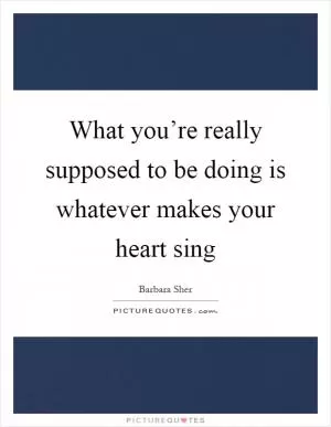 What you’re really supposed to be doing is whatever makes your heart sing Picture Quote #1