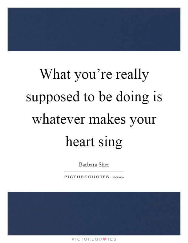 What you're really supposed to be doing is whatever makes your heart sing Picture Quote #1
