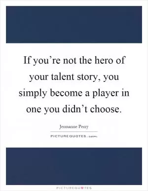 If you’re not the hero of your talent story, you simply become a player in one you didn’t choose Picture Quote #1