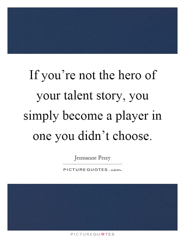 If you're not the hero of your talent story, you simply become a player in one you didn't choose Picture Quote #1