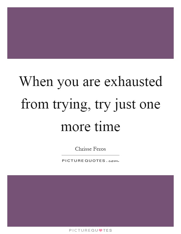 When you are exhausted from trying, try just one more time Picture Quote #1
