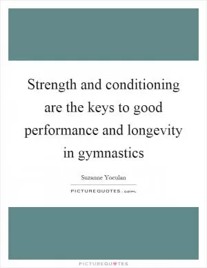 Strength and conditioning are the keys to good performance and longevity in gymnastics Picture Quote #1