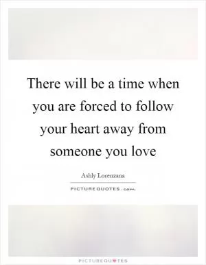 There will be a time when you are forced to follow your heart away from someone you love Picture Quote #1