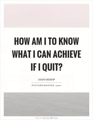 How am I to know what I can achieve if I quit? Picture Quote #1