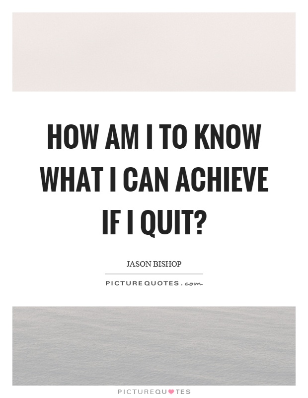 How am I to know what I can achieve if I quit? Picture Quote #1