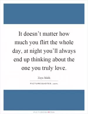 It doesn’t matter how much you flirt the whole day, at night you’ll always end up thinking about the one you truly love Picture Quote #1