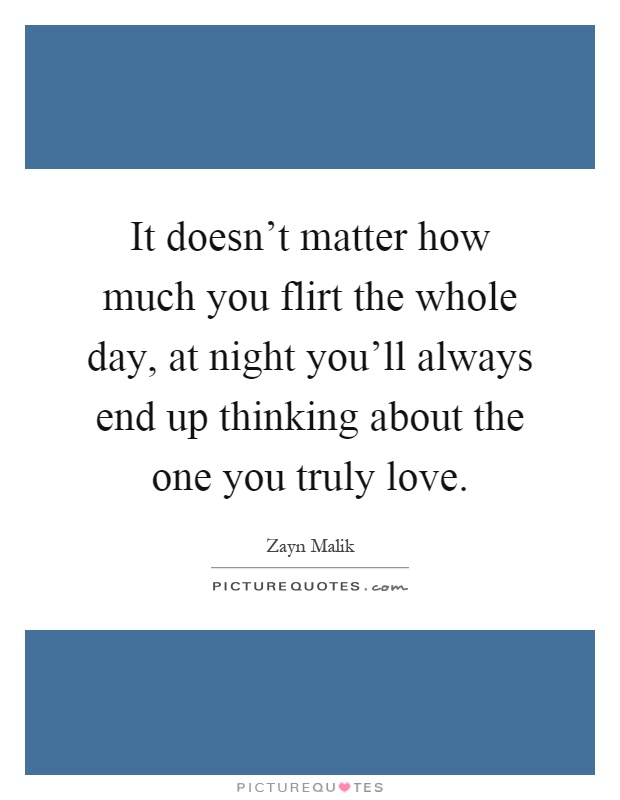 It doesn't matter how much you flirt the whole day, at night you'll always end up thinking about the one you truly love Picture Quote #1