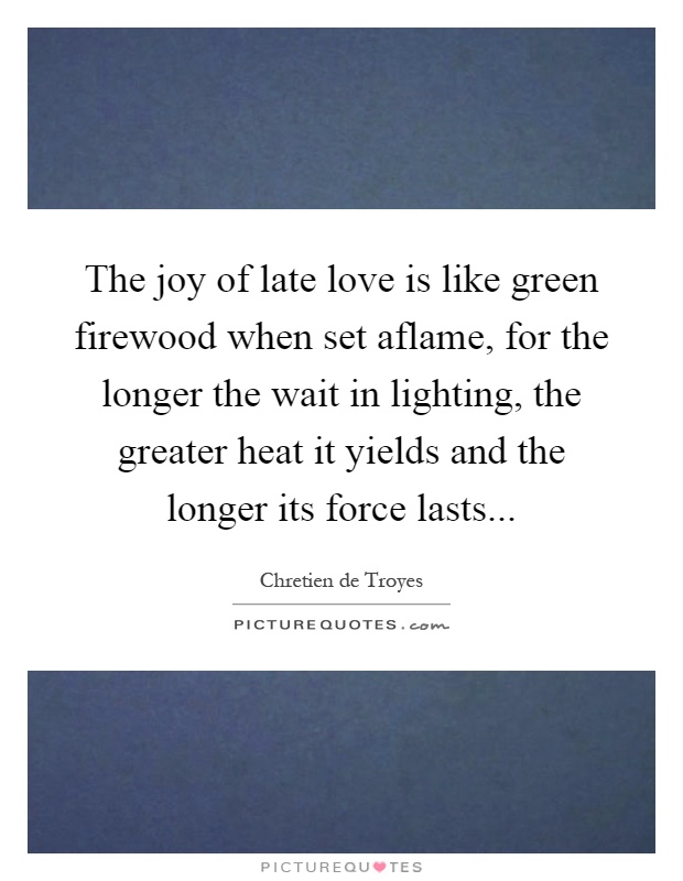The joy of late love is like green firewood when set aflame, for the longer the wait in lighting, the greater heat it yields and the longer its force lasts Picture Quote #1