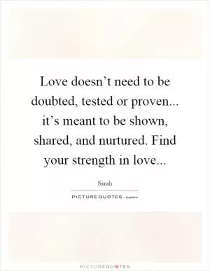 Love doesn’t need to be doubted, tested or proven... it’s meant to be shown, shared, and nurtured. Find your strength in love Picture Quote #1