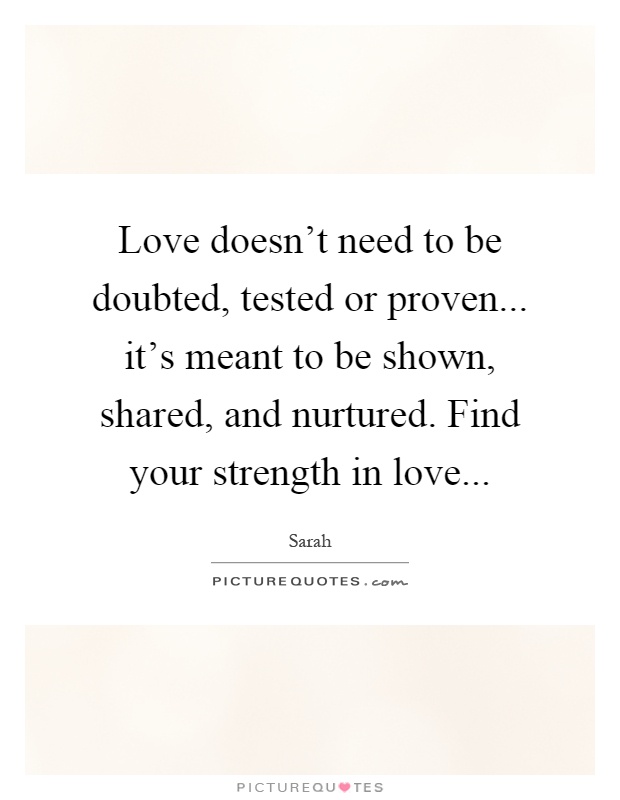 Love doesn't need to be doubted, tested or proven... it's meant to be shown, shared, and nurtured. Find your strength in love Picture Quote #1