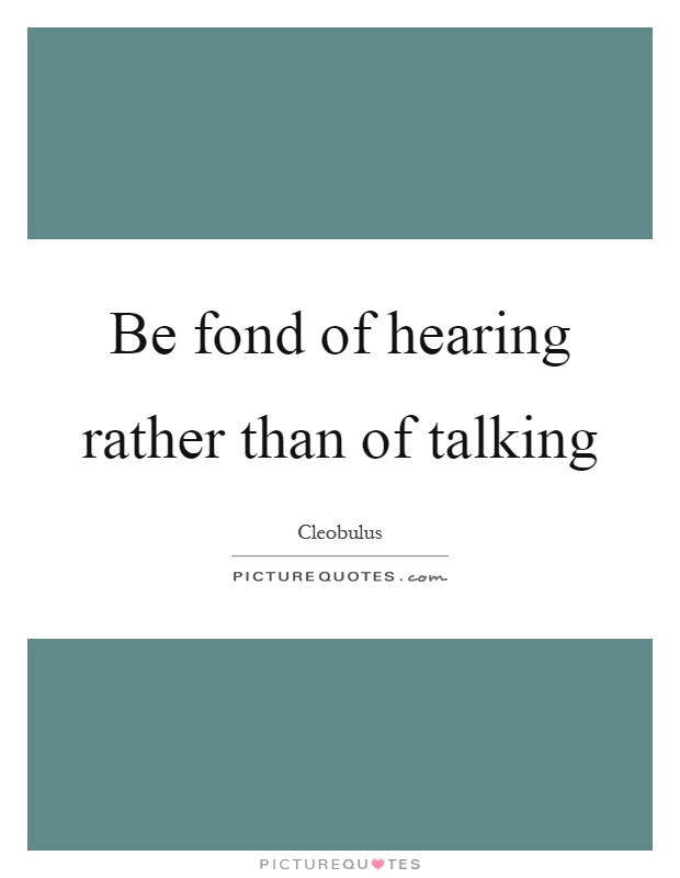 Be fond of hearing rather than of talking Picture Quote #1