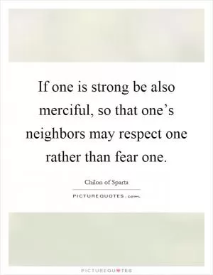 If one is strong be also merciful, so that one’s neighbors may respect one rather than fear one Picture Quote #1