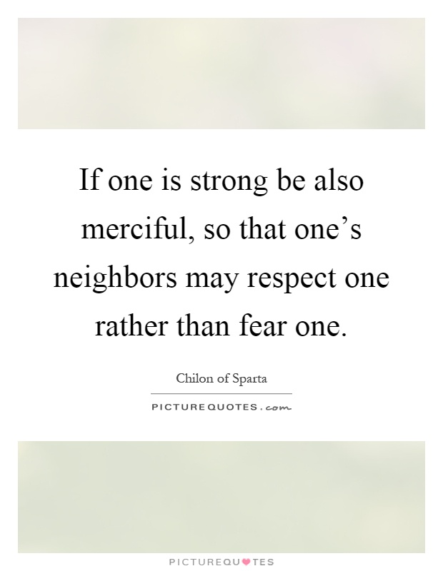 If one is strong be also merciful, so that one's neighbors may respect one rather than fear one Picture Quote #1