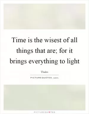 Time is the wisest of all things that are; for it brings everything to light Picture Quote #1