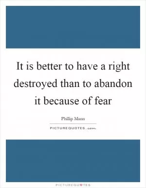 It is better to have a right destroyed than to abandon it because of fear Picture Quote #1