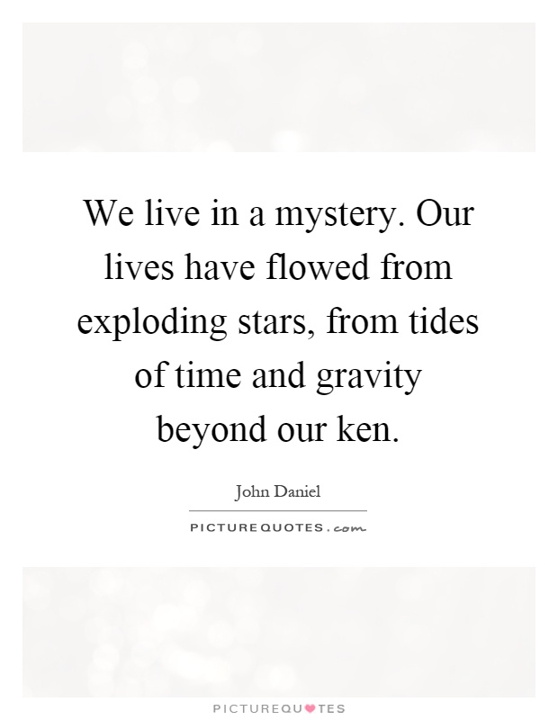 We live in a mystery. Our lives have flowed from exploding stars, from tides of time and gravity beyond our ken Picture Quote #1