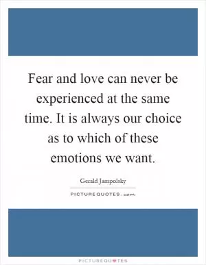 Fear and love can never be experienced at the same time. It is always our choice as to which of these emotions we want Picture Quote #1